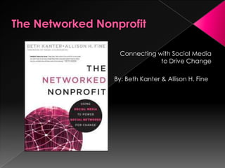 The Networked Nonprofit Connecting with Social Media to Drive Change By: Beth Kanter & Allison H. Fine 