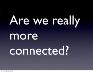 Are we really
               more
               connected?
Monday, 4 October 2010
 