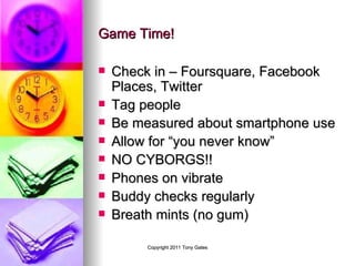 Game Time! Check in – Foursquare, Facebook Places, Twitter Tag people Be measured about smartphone use Allow for “you never know” NO CYBORGS!! Phones on vibrate Buddy checks regularly Breath mints (no gum) 