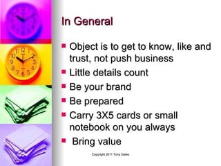 In General Object is to get to know, like and trust, not push business  Little details count Be your brand Be prepared  Carry 3X5 cards or small notebook on you always Bring value 