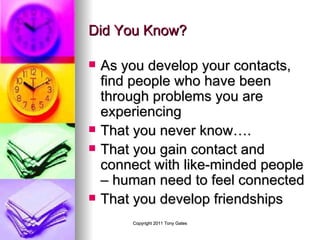 Did You Know? As you develop your contacts, find people who have been through problems you are experiencing That you never know…. That you gain contact and connect with like-minded people – human need to feel connected That you develop friendships  