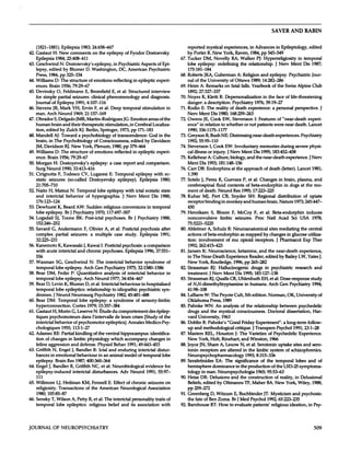 SAVER                   AND                RABIN



      (1821-1881).                     Epilepsia                 1983;       24:658-667                                                                                               reported              mystical               experiences,                        in Advances                      in Epileptology,                         edited
42. Gastaut                H:         New         comments                      on     the      epilepsy              of Fyodor                      Dostoevsky.                     by Porter   R. New York,   Raven,                                                  1984,      pp 545-549
      Epilepsia              1984;            25:408-411                                                                                                                         67. Tucker    DM, Novelly    RA, Walker                                                        PJ: Hyperreligiosity                               in      temporal
43. Ceschwind        N: Dostoievsky’s                                        epilepsy,                  in Psychiatric  Aspects      of Epi-                                          lobe       epilepsy:                redefining                      the         relationship.                     J    Nerv          Ment           Dis       1987;
    lepsy,    edited   by Blumer                                         D. Washington,                    DC, American       Psychiatric                                            175:181-184
      Press,         1984,            pp      325-334                                                                                                                            68. Roberts     JKA, Guberman     A: Religion     and epilepsy.                                                                       Psychiatric                  Jour-
44. Williams                 D: The              structure                 of emotions                  reflecting              in epileptic                    experi-              nal of the University     of Ottawa     1989; 14:282-286
    ences.   Brain    1956; 79:29-67                                                                                                                                             69. Heim            A: Remarks                    on        fatal        falls.         Yearbook                  of the           Swiss          Alpine           Club
45. Devinsky       0, Feldmann       E, Bromfield                                                    E, et al: Structured                                interview                    1892;         27:327-337
      for      simple             partial             seizures:              clinical           phenomenology                                  and       diagnosis.              70. Noyes            R, Kietti             R: Depersonalization                                         in the         face        of life-threatening
    Journal               of Epilepsy                   1991; 4:107-116                                                                                                              danger:            a description.                        Psychiatry                  1976;           39:19-27
46. Stevens                JR, Mark                   VH, Ervin     F, et a!: Deep                                temporal                     stimulation                  in   71. Rodin            E: The reality                        of death                 experience:               a personal                     perspective.
      man.         Arch           Neurol               1969;        21:157-169                                                                                                        Nerv          Ment           Dis     1980;            168:259-263
47.   Obrador               S. DeIgadoJMR,                            Martin-RodriguezJG:                                  Emotion                     areas of the              72. Owens                JE, Cook               EW,          Stevenson                     I: Features                     of “near-death                      experi-
      human               brain   and their                       therapeutic       stimulation,                          in Cerebral                      Localiza-                  ence”         in relation                 to whether                      or not           patients            were           near         death.          Lancet
      tion,        edited             by Zulch               KJ. Berlin,                Springer,               1973,        pp         171-183                                      1990;          336:1175-1177
48. Mandell                 AJ: Toward                       a psychobiology                         of transcendence:                                 God        in the         73. Greyson                B, Bush             NE:         Distressing                    near-death                   experiences.                    Psychiatry
      brain,         in The                Psychobiology                         of Consciousness,                           edited              by Davidson                         1992; 55:95-110
      JM,      Davidson                     RJ. New               York,          Plenum,             1980,        pp379-464                                                      74. Stevenson     I, Cook                         EW:            Involuntary                      memories                   during             severe          physi-
49. Williams                 D: The               structure                of emotions                   reflected             in epileptic                     experi-              cal illness              or injury.                J   Nerv     Ment   Dis 1995; 183:452-458
      ence.         Brain             1956;       79:29-67                                                                                                                       75. Kellehear                A: Culture,                   biology,     and the near-death     experience.                                                      I Nerv
50. Morgan                  H:        Dostoyevsky’s                         epilepsy:             a case          report                and          comparison.                     Ment         Dis 1993; 181:148-156
      Surg         Neurol              1990;           33:413-416                                                                                                                76. Can         DB: Endorphins       at the                                approach                     of death              (letter).           Lancet           1981;
51. Cirignotta          F, Todesco       CV, Lugaresi                                             E: Temporal                          epilepsy              with      ec-           1:390
    static     seizures       (so-called     Dostoyevsky                                               epilepsy).                          Epilepsia                1980;        77. Sotelo           J,    Perez          R, Guevara                       P, et a!: Changes                                in brain,             plasma,              and
    21 :705-710                                                                                                                                                                       cerebrospinal                      fluid          contents                 of beta-endorphin                               in dogs                at the          mo-
52. Naito    H, Matsui                            N: Temporal                         lobe      epilepsy              with             ictal      ecstatic          state             ment          of death.             Neurol               Res         1995;           17:223-225
      and        interictal                 behavior                  of     hypergraphia.                        J     Nerv             Ment            Dis        1988;        78. Kuhar             MJ,         Pert          CB,         Snyder                  SH:         Regional                   distribution                  of      opiate
      176: 123-124                                                                                                                                                                    receptor              binding             in monkey                   and          human              brain.           Nature           1973;           245:447-
53. Dewhurst                     K, Beard                  AW:           Sudden              religious           conversions                          in temporal                    450
      lobe      epilepsy.                   Br    J    Psychiatry                    1970;      117:497-507                                                                      79. Henriksen                     S, Bloom                  F, McCoy                      F, et          al:      Beta-endorphin                              induces
54. Logsdail                 SJ, Toone                     BK:        Post-ictal               psychoses.                Br        J    Psychiatry                  1988;             nonconvulsive                            limbic             seizures.                 Proc            Nati            Acad           Sci        USA           1978;
      152:246-252                                                                                                                                                                     75:5221-5225
55. Savard                C, Andermann                              F, Olivier                A, et al:           Postictal                psychosis                    after    80. Ableitner               A, Schulz                  R: Neuroanatomical                                      sites        mediating                  the      central
      complex                partial              seizures:                 a multiple                   case         study.               Epilepsia                1991;             actions          of beta-endorphin                                  as mapped                      by changes                  in glucose                 utiliza-
      32:225-231                                                                                                                                                                      tion:         involvement                       of mu               opioid            receptors.                  J     Pharmacol                   Exp         Ther
56. Kanemoto                      K, Kawasaki                       J,   Kawai             I: Postictal          psychosis:                     a comparison                          1992;         262:415-423
      with         acute          interictal                and          chronic             psychoses.               Epilepsia                  1996;          37:551-          81. Jansen            K: Neuroscience,                                ketamine,                  and        the        near-death                   experience,
    556                                                                                                                                                                               in The          Near-Death                      Experience                      Reader,             edited             by Bailey               LW,        Yates         J.
57. Waxman                      SG,         Geschwind                      N:        The       interictal             behavior                   syndrome                   of        New           York,       Routledge,                     1996,            pp      265-282
    temporal     lobe epilepsy.    Arch                                           Gen         Psychiatry            1975; 32:1580-1586                                           82. Strassman                     RJ: Hallucinogenic                                   drugs      in psychiatric                                research               and
58. Bear     DM,   Fedio   P: Quantitative                                                    analysis           of interictal   behavior                                   in       treatment.                J    Nerv   Ment     Dis                     1995;          183:127-138
      temporal               lobe           epilepsy.               Arch          Neurol           1977;         34:454-467                                                      83. Strassman                 RJ, Quails                   CR,        Uhlenhuth                    EH,         et al: Dose-response                               study
59. Bear           D, Levin                K, Blumer                  D, et al: Interictal                      behaviour                      in hospitalised                        of N,N-dimethyltryptamine                                                 in humans.                      Arch         Gen       Psychiatry                   1994;
      temporal                lobe epileptics:     relationship                                      to idiopathic    psychiatric                                       syn-         41:98-108
      dromes.               J Neurol     Neurosurg        Psychiatry                                    1982; 45:481-488                                                         84. LaBarre               W: The              Peyote             Cult,         5th edition.                 Norman,                  OK,        University                  of
60. Bear    DM: Temporal      lobe epilepsy:     a syndrome                                                                            of sensory-limbic                             Oklahoma                 Press,             1989
    hyperconnection.     Cortex    1979; 15:357-384                                                                                                                              85. Pahnke                WN:     An            analysis                 of the           relationship                      between                 psychedelic
61. Gastaut                H, Morn                    C, Leserve                 N: Etude            du comportement                                   des      #{233}pilep-          drugs          and           the     mystical                  consciousness.                         Doctoral                 dissertation,                    Har-
      tiques         psychomoteurs                                dans          l’intervalle              de leurs             crises            [Study           of the              vard       University,                    1963
      interictal             behavior                  of psychomotor                          epileptics].              Annales                     Medico-Psy-                 86. Doblin            R: Pahnke’s                     “Good               Friday               Experiment”:                     a long-term                    follow-
      chologiques                      1955;           113:1-27                                                                                                                       up      and      methodological                             critique.!                Transpers                   Psychol              1991;            23:1-28
62. Adamec                  RE:        Partial             kindling             of the         ventral          hippocampus:                            identifica-              87. Masters                REL,         Houston                  J:    The           Varieties              of Psychedelic                          Experience.
      tion of changes                            in limbic   physiology                             which             accompany       changes                               in        New           York,       Holt,           Rinehart,                 and          Winston,                 1966
      feline aggression                            and defense.      Physiol                         Behav              1991; 49:443-453                                         88. Joyce          JN,      Share             A, Lexow                   N, et al: Serotonin                               uptake           sites        and       sero-
63. Griffith               N, Engel                   J,   Bandler              R: Ictal          and       enduring                     interictal              distur-              tonin    receptors      are                       altered             in the              limbic    system                    of schizophrenics.
      bances            in emotional                        behaviour                  in an animal                   model             of temporal                     lobe          Neuropsychopharmacology                                                   1993;           8:315-336
      epilepsy.              Brain            Res          1987;         400:360-364                                                                                             89. Serafetinides                       EA:       The            significance                      of      the         temporal                 lobes          and          of
64. Engel            J,    Bandler                R, Griffith                NC,           et al: Neurobiological                                    evidence              for        hemisphere                    dominance                      in the            production                   of the         LSD-25              symptoma-
      epilepsy-induced                                 interictal            disturbances.                      Adv        Neurol                    1991;        55:97-             tology          in man. Neuropsychologia                                               1965;           95:53-63
      111                                                                                                                                                                        90. Heise           DR: Delusions     and the                                       construction                 of reality,                 in Delusional
65. Willmore                     U,        Heilman                KM,        Fennell             E: Effect             of chronic                     seizures             on         Beliefs,         edited             by     Oltmanns                       TF,      Maher              BA. New                  York,         Wiley,           1988,
      religiosity.                Transactions                        of the           American                 Neurological                          Association                     pp 259-272
      1980;         105:85-87                                                                                                                                                    91. Greenberg                  D, Witzum                      E, Buchbinder                             IT: Mysticism                       and        psychosis:
66. Sensky                T, Wilson                   A, Petty             R, et a!: The                interictal            personality                      traits       of       the fate              of Ben Zoma.                       BrJ Med                   Psychol             1992; 65:223-235
      temporal                  lobe          epileptics:                  religious             belief          and         its        association                 with         92. Bamhouse                  RT: How                      to evaluate                   patients’            religious   ideation,                             in Psy-




JOURNAL                    OF          NEUROPSYCHIATRY                                                                                                                                                                                                                                                                                                  509
 