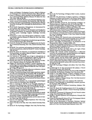 NEURAL                     SUBSTRATES                                         OF         RELIGIOUS                             EXPERIENCE



       chiatry            and          Religion:                 Overlapping                           Concerns,                 edited               by        Robinson                     1984
     LH. Washington,       DC, American                                                      Psychiatric              Press, 1986,                         pp     89-106              119.   Brown             LB:       The          Psychology                    of Religious                          Belief.           London,                  Academic
 93. Gaines  A: Delusions:     culture,                                                  psychosis,                and the problem                               of mean-                    Press,        1987
       ing,      in Delusional                        Beliefs,              edited              by      Oltmanns                 TF,        Maher                BA.     New          120.   Clark           WH:         The           phenomena                         of        religious                  experience,                     in      Religious
       York,         Wiley,             1988,         pp      230-258                                                                                                                        Experience:                   Its Nature                 and       Function                       in the           Human                   Psyche,              edited
 94. Winters                 KC,        Neale             JM:         Delusions                      and         delusional                 thinking                in psy-                  by Clark              WH,           Malony             HN,         Daane                   J,   et al. Springfield,                             IL, Charles                  C
     chotics:             a review       of the literature.                                      Clin        Psychol     Rev 1983;                            3:227-253                      Thomas,               1973,         pp     21-40
 95. CuttingJ:               Descriptive       psychopathology,                                                in Schizophrenia,                                edited          by    121.   Spika         B, Hood                 RW,           Gorsuch                 RL:            The         Psychology                      of Religion:                      An
       Hirsch            SR, Weinberger                            DR. Cambridge,                                MA,       Blackwell                 Science,            1995,               Empirical                Approach.                  Engelwood                          Cliffs,         NJ,        Prentice-Hall,                         1985
       pp       15-27                                                                                                                                                                 122.   Joseph            R: Neuropsychiatry,                                 Neuropsychology,                                        and         Clinical             Neuro-
 96. World            Health   Organization:      Schizophrenia:       An                                                              International                       Fol-              science,           2nd edition.     Baltimore,                             Williams    and                              Wilkins,   1996
     low-up            Study.  New     York, Wiley,     1979                                                                                                                          123.   Aggleton             JP: The contribution                                of the amygdala                                 to normal    and                      abnor-
 97. Wing           JK, Cooper    JE, Sartorius     N: The Description                                                                 and           Classification                          mal        emotional                states.         Trends              Neurosci                      1993;            16:328-333
       of Psychiatric                      Symptoms:                        An           Instruction                   Manual               for       the        PSE       and        124.   Damasio               AR,         Tranel            D, Damasio                        H:        Somatic                markers               and         the     guid-
       CATECO                      system.                 Cambridge,                           England,                   Cambridge                        University                       ance        of behavior,                   in Frontal              Lobe                Function                  and          Dysfunction,                      edited
       Press,   1974                                                                                                                                                                         by     Levin            H, Eisenberg                     H, Benton                       A. New                  York,          Oxford                 University
 98.   Westermeyer                         J:    Some            cross-cultural                            aspects          of delusions,                        in Delu-                    Press,        1991,         pp 217-228
       sional          Beliefs,            edited           by Oltmanns                            TF, Maher                  BA. New                  York,           Wiley,         125.   Saver         JL,        Damasio                 AR:         Preserved                       access              and         processing                    of social
       1988, pp 212-229                                                                                                                                                                      knowledge                   in a patient                  with         acquired                    sociopathy                       due         to ventrome-
 99.   KIaf FS, HamiltonJC:                                  Schizophrenia:                             a hundred                years            ago       and        today.                dial frontal    damage.                           Neuropsychologia                                     1991;            29:1241-1249
       Journal            of Mental                   Science              1961;            107:819-827                                                                               126.   Jaynes     J: The Origin                            of Consciousness                                        in     the         Breakdown                        of      the
100.   Garety            PA, Hemsley                       DR:         Delusions:                      Investigations                      Into         the      Psychol-                    Bicameral                Mind.            Boston,             Houghton                          Mifflin,           1976
       ogy       of Delusional                         Reasoning.                        New           York,           Oxford              University                  Press,         127.   Lex BW:             The         neurobiology                     of ritual                 trance,            in The           Spectrum                   of Ritual,
       1994                                                                                                                                                                                  edited          by D’Aquili                   EG,      Laughlin                   CD,           Mcmanus                      J. New           York,          Colum-
101.   Bentall           RP:         The         syndromes                        and          symptoms                    of psychosis,                        in Recon-                    bia       University                Press,          1979,        pp      117-151
       structing              Schizophrenia,                           edited               by       Bentall            RP.      London,                    Routledge,                128.   Ashbrook                  JB:       The          Brain          and              Belief:              Faith            in      the        Light           of     Brain
       1990,        pp       23-60                                                                                                                                                           Research.                Bristol,          IN,      Wyndham                           Hall        Press,           1988
102.   Maher             BA,       Spitzer              M:         Delusions,                      in Comprehensive                                  Handbook                   of    129.   Persinger                  MA:           Vectorial               cerebral                       hemisphericity                             as         differential
       Psychopathology,                               2nd          edition,                edited            by Sutker                 P, Adams                    H. New                    sources            for the           sensed            presence,                      mystical               experiences,                       and       religious
       York,        Plenum,                 1993,          pp        263-293                                                                                                                 conversions.                    Percept             Mot        Skills            1993;            76:915-930
103.   Von          Damurus                     E: The               specific               laws            of     logic        in     schizophrenia,                           in    130.   D’Aquili            E: The            myth-ritual                 complex,                      a biogenetic                    structural                analysis,
       Language                   and           Thought                    in      Schizophrenia,                           edited              by      Kasanin                 JS.          in     Brain,            Culture,             and         the         Human                      Spirit,           edited              by        Asbrook                 JB.
       Berkeley,               CA,         University                  of California                         Press,         1944,          pp        30-44                                   Lanham,               MD,           University                 Press             of America,                      1993,         pp        45-75
104.   Hemsley                 DR,         Garety            PA:           The           formation                 and        maintenance                          of delu-           131.   Turner            V: Body,             brain,          and       culture,                  in Brain,              Culture,             and         the       Human
       sions:        a Bayesian                   analysis.                 Br       J    Psychiatry                  1986;      149:51-56                                                   Spirit,       edited            by AsbrookJB.                      Lanham,                       MD,          University                     Press        of Amer-
105.   Wiggins               OP.        Schwartz                   MA,            Northoff                  C: Toward                  a Husserlian                      phe-                ica,      1993,       pp        77-108
       nomenology                       of the         initial         stages               of schizophrenia,                          in Philosophy                       and        132.   Wulff         DM:           Psychology                    of Religion,                          2nd         edition.               New          York,           Wiley,
       Psychopathology,                               edited           by Spitzer                      M, Maher                BA. New                  York,          Sprin-                1996
       ger-Verlag,     1990,                      pp 21-34                                                                                                                            133.   Landsborough                          D:      St.      Paul           and             temporal                   lobe          epilepsy.                 J     Neurol
106.   Benson      DF, Stuss                       DT: Frontal                       lobe          influences               on delusions:                        a clinical                  Neurosurg                  Psychiatry                  1987;          50:659-664
       perspective.                    Schizophr                   Bull          1990;           16:403-411                                                                           134.   Vercelletto                P: La maladie                     de Saint                 Paul.           Rev        Neurol              1994;       150:835-839
107.   Cuttingj:                The        phenomenology                                   of acute              organic         psychosis:                     compari-              135.   Trimble             MR:         The        Psychoses                  of Epilepsy.                          New             York,         Raven,             1991
       son       with          acute        schizophrenia.                               BrJ       Psychiatry                  1987;         151:324-332                              136.   Temkin              0:      The          Falling             Sickness:                   A History                      of Epilepsy                      From           the
108.   Carlson            GA,          Goodwin                  FK: The                   stages         of mania:              a longitudinal                         analy-                Greeks             to the Beginning                              of Modern                         Neurology.                        Baltimore,                  Johns
       sis of the              manic            episode.               Arch              Gen         Psychiatry                1973;            28:221-228                                   Hopkins              University   Press,                          1971
109.   World            Health     Organization:                                  The          International                   Pilot        Study               of Schizo-            137.   Drucker             T: Malaise                   of Margery                       Kempe.                New                 York       State           Journal             of
       phrenia.            Geneva,      WHO,                           1973                                                                                                                  Medicine                 1972;        72:2911-2917
110.   Leff      JP,      Fischer               M, Bertelsen                         AC:           A cross-national                         epidemiological                           138.   Foote-Smith                     E, Bayne              L: Joan           of Arc.                  Epilepsia                  1991;         32:810-815
       study         of mania.                  Br!        Psychiatry                      1976;           129:428-442                                                                139.   Johnson             J:     Henry           Maudslay                    on         Swedenborg’s                               messianic                 psychosis.
111.   Petry           S, Cummings                           JL,       Hill          MA,             et al:          Personality                     alterations                in           BrJ       Psychiatry                 1994;          165:690-691
       dementia                 of the Alzheimer                                 type.         Arch          Neurol            1988;         45:1187-1190                             140.   Foote-Smith                      E, Smith                TJ:      Emanuel                         Swedenborg.                             Epilepsia                  1996;
112.   Chatterjee                 A, Strauss   ME,                              Smyth           KA,          et al:        Personality                     changes              in           37:211-218
       Alzheimer                  disease.             Arch           Neurol                   1992;        49:486-491                                                                141.   Taylor            DC,       Marsh             SM:         Hughlings                        Jackson’s                   Dr Z: the                 paradigm                  of
113.   Cummings                    JL: Organic                     delusions:                      phenomenology,                               anatomical                cor-               temporal                 lobe        epilepsy                revealed.                     J    Neurol                 Neurosurg                       Psychiatry
       relations,              and         review.              Br     J    Psychiatry                     1985;        146:184-197                                                          1980; 43:758-767
114.   Lynch   T, Sano                     M, Marder     KS, et al: Clinical        characteristics                                                           of a family             142.   Arenberg      1K, Countryman                                     LLF,            Bernstein                   LH,        et al: Vincent’s                       violent
       with chromosome                         17-linked     disinhibition-dementia-parkinsonism-                                                                                            vertigo.           Acta         Otolaryngol                     1991;            485:84-103
       amyotrophy                      complex.                  Neurology                       1994;           44:1878-1884                                                         143.   Buckley             P: Mystical                   experience                      and            schizophrenia.                           Schizophr                   Bull
115.   Davidson                 RI: Anterior                       cerebral                 asymmetry                    and         the        nature             of emo-                   1981;        7:516-521
       tion.      Brain           Cogn            1992;          20:125-151                                                                                                           144.   Oxman              TE, Rosenberg                       SD,       Schnurr                     PP. et al: The                    language                  of altered
116.   James            W:      The         Varieties                of Religious                          Experience.                 New              York,          Long-                 states.       J    Nerv           Ment          Dis      1988;          176;           401-408
       mans,           Green            and         Co,      1902                                                                                                                     145.   Group             for       the        Advancement                               of      Psychiatry:                         Mysticism:                   Spiritual
117.   Otto        R: The              Idea         of the           Holy.               New           York,           Oxford              University                  Press,                Quest         or Psychic                   Disorder?    (Mental     Health     Materials       Center,                                                           vol         9,
       1923                                                                                                                                                                                  publ        no 97). New                    York, Mental      Health    Materials       Center,     1976
118.   Byrnes            IF:      The           Psychology                       of Religion.                    New          York,             The         Free       Press,




 510                                                                                                                                                                                                                                          VOLUME                          9 #{149}
                                                                                                                                                                                                                                                                                   NUMBER                                3 #{149}
                                                                                                                                                                                                                                                                                                                              SUMMER                             1997
 