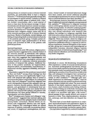 NEURAL                  SUBSTRATES                         OF RELIGIOUS                              EXPERIENCE


ictal        psychoses,                  in contrast                  to acute            or chronic                 interictal            vance.          Animal              models             of interictal            behavioral               change
psychoses,                    are        particularly                      likely         to     have           a religious                have      been              created,       and             several     additional                    plausible
character.556       Postictal     psychoses         generally                                             emerge      after                neurobiological                    mechanisms                  for seizure-induced                        altera-
an exacerbation          in seizure      activity.     Contrary                                              to classical                  tions    in interictal                behavior               have      been     described.62
teaching,      they   usually       appear        in patients                                             with   a clear,                      Several    groups,                 however,               have       failed   to confirm       find-
not          clouded,               consciousness,                           after         a lucid              interval              of   ings of heightened                      interictal             religiosity       among       temporal
hours           or days              since         the         last     seizure             (average                1.2 days).             lobe        epileptics.67                    Differences               in religiosity              measures
Grandiosity                and elevated        mood     are common          accompa-                                                       and        in control            group           selection            account       for         some    of the
niments.               In a study   of 91 patients        with  epilepsy-related                                                           conflict           among         studies.           An attractive                unifying            hypothe-
psychosis,               Kanemoto       et al.    found    that 23% of postictal                                                           sis is that           religiosity             is not       a universal             interictal           person-
psychoses           had                  a religious                   content,             versus   only      3%                     of   ality     trait    among    individuals         with                                    temporal                lobe
acute     interictal                     psychoses                    and 0%              of chronic     interictal                        epilepsy,       but emerges      in a subgroup,                                        especially             those
psychoses.                    Illusion            of familiarity,                      mental            diplopia,              and        with       more        active         seizure           disorders.           Several         mechanisms
feeling          of impending         death                            occurred            almost             exclusively                  may singly               or in combination                         drive    the development                         of
in the           postictal    psychosis                               group.            Complex               partial     sei-             religiosity.            These    may include                        a desire    for religious                    sol-
zures           of      temporal       origin     predominated                                             in all             three        ace;       a need        to explain              abrupt,           sometimes             bizarre         seizure
groups               and     accounted        for 80%       of                                 the      patients               with        experiences                 (attribution                theory);          a response             to ictal        nu-
postictal             psychoses.                                                                                                           minous      experiences;        lesional      disruptions           of the tempo-
                                                                                                                                           ral lobe,    giving      rise to seizures         and hyperreligiosity              as
Interictal              Experiences                                                                                                        independent           outcomes;          abnormal         religious       interests
Since          Esquirol              in the        early            19th      century,               religious             preoc-          arising        as products                  of interictal             psychopathology;6                          and
cupation                has      been        suggested                     to be a common                           feature           of   seizure-induced                      alterations               and        intensification                of sen-
the interictal                      character                  of       individuals                   with     epilepsy.                   sory-limbic                integration.
Waxman         and                  Geschwind57                        reawakened                     interest      in this
topic          when             they         suggested                      that        hyperreligiosity                        and
intense              philosophical                       and          cosmological                     concerns               were         NEAR-DEATH                          EXPERIENCES
leading               features     of a distinctive         interictal        personality
syndrome                   of temporal     lobe     epilepsy.          Additional         fea-                                             Individuals                 in      severe,            life-threatening                   circumstances
tures          of      this         putative               syndrome                      are         hypermoralism,                        often        experience               a variety             of unusual              mental           phenom-
deepened                  affects,           circumstantiality,                             humorlessness,                          in-    ena.   Anecdotal      autobiographical         and   literary   descrip-
terpersonal                    viscosity,            aggressive                      irritability,            and         hyper-           tions of near-death        experiences     date back centuries.        The
graphia.                                                                                                                                   first systematic    study      was performed       by Heim69     in 1892,
    Quantitative                       support             for this            syndrome                 was         provided               collecting            the     accounts             of over           30 survivors            of falls         in the
by Bear               and      Fedio,58              among                whose       findings       was that                              Alps,        and       subsequent                 investigators                 have        surveyed              pa-
religiosity              trait    scores              were              significantly         higher    in pa-                             tients        surviving              cardiac       arrest,              near    drowning,                     and    a
tients   with                  temporal              lobe     epilepsy        than    in normal                                       or   variety          of other             conditions.7072                    Although         some                 near-
neuromuscular                       patient            control      subjects.      In a subsequent                                         death         experiences                  are    distressing               or hellish,73             most        are
study,          Bear and                  colleagues59      found                          that religiosity          trait                 serene         and joyful    and may produce                                   profound             and long-
scores          distinguished                     temporal      lobe                        epileptics      from       ag-                 lasting        changes    in beliefs and values.                                 The most            common
gressive            character                 disorder     patients,                          affective      disorder                      features            of near-death                   experience               reports         are       a sensa-
patients,       and                 generalized                        or extratemporal                             focal     epi-         tion of peace;        a lack of emotion             and a feeling        of detach-
lepsy     patients.                  Religiosity                      scores   were     similar                       between              ment;     a sense     of being        out of the body            viewing     the self;
patients              with          temporal               lobe         epilepsy               and       patients              with        a sensation        of traveling        in a darkness           or void at the end
schizophrenia,           but these                                groups               differed            in       viscosity,             of which         is an encounter               with     light;     a life review;74
hypergraphia,           and other                               features.                                                                  altered     passage       of time,       usually      slowed;       and a sense      of
   Bear,6#{176}nlarging
               e              upon                              Gastaut                and colleagues’                        origi-       harmony         or unity.       Thus,      depersonalization,             derealiza-
nal hypothesis,6’           suggested                                 that            interictal   spiking                       and       tion,       autoscopy,                and        time        distortion            are      frequent             fea-
kindling              in temporal                   lobe            epileptics              leads        to intensified                    tures.
sensory-limbic                         connections.                         Neutral               stimuli              are en-                 The       brain         basis        of near-death                    experiences                is conjec-
dowed         with                  exaggerated                        affective               tone     and             signifi-           tural.       Sociocultural                   factors         and       expectations                 clearly         in-
cance.           Religious                  and          cosmological                       beliefs           are         natural          fluence    the content                     of near-death        experiences,75         but an
responses                 of patients      continually         encountering                                               objects          underlying       driving                  biologic     mechanism          appears      likely.
and     events               of heightened             meaningfulness                                               and       rele-            One speculation                      supported       by scattered        available      evi-



504                                                                                                                                                                                 VOLUME              9 #{149}
                                                                                                                                                                                                             NUMBER               3 #{149}
                                                                                                                                                                                                                                       SUMMER              1997
 