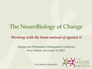 The NeuroBiology of Change
Working with the brain instead of against it

   Change and Performance Management Conference
          New Orleans, November 13, 2012




                © The BestWork People 2012
 