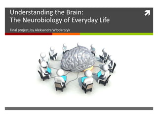 Understanding the Brain:
The Neurobiology of Everyday Life
Final project, by Aleksandra Włodarczyk
 