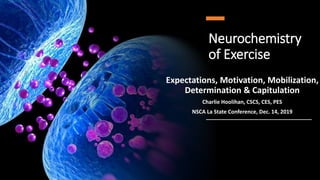 Neurochemistry
of Exercise
Expectations, Motivation, Mobilization,
Determination & Capitulation
Charlie Hoolihan, CSCS, CES, PES
NSCA La State Conference, Dec. 14, 2019
 