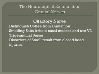 Olfactory Nerve
 Distinguish Coffee from Cinnamon
 Smelling Salts irritate nasal mucosa and test V2
Trigemminal Sense
 Disorders of Smell result from closed head
injuries
 