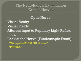 Optic Nerve
 Visual Acuity
 Visual Fields
 Afferent input to Pupillary Light Reflex
• APD
 Look at the Nerve (Fundoscopic Exam)
“VA equals 20/20 OU at near”
“PEERLA”
 