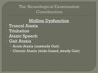 Midline Dysfunction
 Truncal Ataxia
 Titubation
 Ataxic Speech
 Gait Ataxia
• Acute Ataxia (unsteady Gait)
• Chronic Ataxia (wide-based, steady Gait)
 