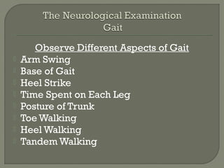 Observe Different Aspects of Gait
 Arm Swing
 Base of Gait
 Heel Strike
 Time Spent on Each Leg
 Posture of Trunk
 Toe Walking
 Heel Walking
 Tandem Walking
 