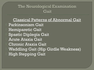 Classical Patterns of Abnormal Gait
 Parkinsonism Gait
 Hemiparetic Gait
 Spastic Diplegia Gait
 Acute Ataxia Gait
 Chronic Ataxia Gait
 Waddling Gait (Hip Girdle Weakness)
 High Stepping Gait
 