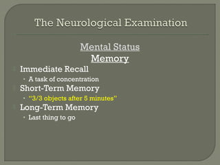 Mental Status
Memory
 Immediate Recall
• A task of concentration
 Short-Term Memory
• “3/3 objects after 5 minutes”
 Long-Term Memory
• Last thing to go
 