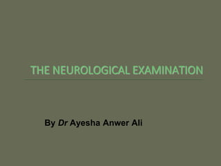 THE NEUROLOGICAL EXAMINATION
By Dr Ayesha Anwer Ali
 
