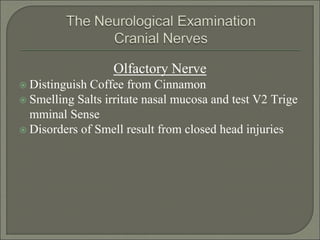 Olfactory Nerve
 Distinguish Coffee from Cinnamon
 Smelling Salts irritate nasal mucosa and test V2 Trige
mminal Sense
 Disorders of Smell result from closed head injuries
 