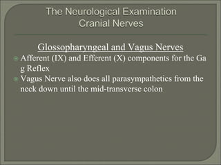 Glossopharyngeal and Vagus Nerves
 Afferent (IX) and Efferent (X) components for the Ga
g Reflex
 Vagus Nerve also does all parasympathetics from the
neck down until the mid-transverse colon
 