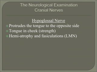 Hypoglossal Nerve
Protrudes the tongue to the opposite side
Tongue in cheek (strength)
Hemi-atrophy and fasiculations (LMN)
 