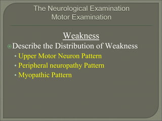Weakness
Describe the Distribution of Weakness
• Upper Motor Neuron Pattern
• Peripheral neuropathy Pattern
• Myopathic Pattern
 