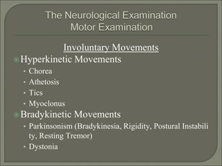 Involuntary Movements
Hyperkinetic Movements
• Chorea
• Athetosis
• Tics
• Myoclonus
Bradykinetic Movements
• Parkinsonism (Bradykinesia, Rigidity, Postural Instabili
ty, Resting Tremor)
• Dystonia
 