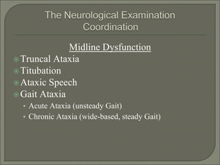 Midline Dysfunction
Truncal Ataxia
Titubation
Ataxic Speech
Gait Ataxia
• Acute Ataxia (unsteady Gait)
• Chronic Ataxia (wide-based, steady Gait)
 
