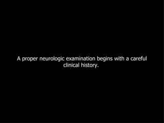 A proper neurologic examination begins with a careful clinical history.  