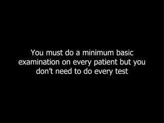 You must do a minimum basic examination on every patient but you don’t need to do every test 