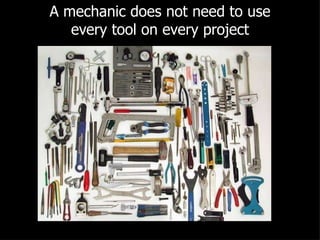 A mechanic does not need to use every tool on every project 