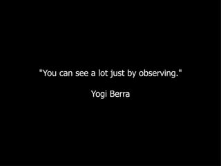 "You can see a lot just by observing." Yogi Berra 