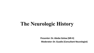 The Neurologic History
Presenter: Dr. Abebe Gelaw (NR-II)
Moderator: Dr. Guadie (Consultant Neurologist)
 