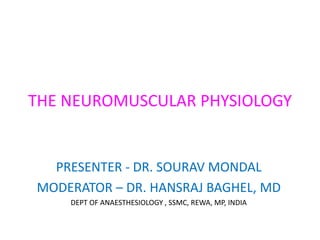 THE NEUROMUSCULAR PHYSIOLOGY
PRESENTER - DR. SOURAV MONDAL
MODERATOR – DR. HANSRAJ BAGHEL, MD
DEPT OF ANAESTHESIOLOGY , SSMC, REWA, MP, INDIA
 