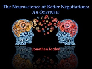 The Neuroscience of Better Negotiations:
An Overview
Jonathan Jordan
 