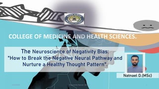 COLLEGE OF MEDICINE AND HEALTH SCIENCES.
1/17/2024 Prepared By Natnael .D(MSc.) 1
The Neuroscience of Negativity Bias:
"How to Break the Negative Neural Pathway and
Nurture a Healthy Thought Pattern".
Natnael D.(MSc)
 