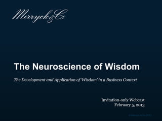 The Neuroscience of Wisdom
The Development and Application of „Wisdom‟ in a Business Context



                                              Invitation-only Webcast
                                                      February 5, 2013

                                                             © Merryck & Co 2013
 