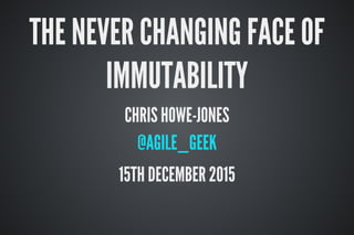 THE NEVER CHANGING FACE OF
IMMUTABILITY
CHRIS HOWE-JONES
@AGILE_GEEK
15TH DECEMBER 2015
 