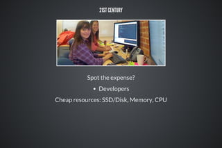 21ST CENTURY
Spot the expense?
Developers
Cheap resources: SSD/Disk, Memory, CPU
 