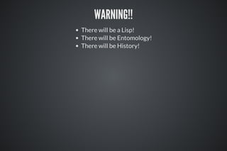 WARNING!!
There will be a Lisp!
There will be Entomology!
There will be History!
 