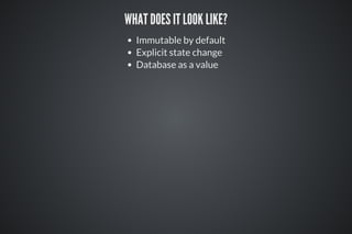 WHAT DOES IT LOOK LIKE?
Immutable by default
Explicit state change
Database as a value
 