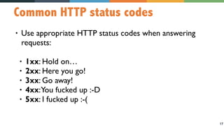 17
Common HTTP status codes
• Use appropriate HTTP status codes when answering
requests:
• 1xx: Hold on…
• 2xx: Here you go!
• 3xx: Go away!
• 4xx:You fucked up :-D
• 5xx: I fucked up :-(
 