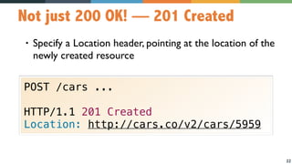 22
Not just 200 OK! — 201 Created
• Specify a Location header, pointing at the location of the
newly created resource
POST /cars ...
HTTP/1.1 201 Created
Location: http://cars.co/v2/cars/5959
 
