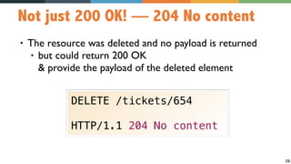 26
Not just 200 OK! — 204 No content
• The resource was deleted and no payload is returned
• but could return 200 OK  
& provide the payload of the deleted element
DELETE /tickets/654
HTTP/1.1 204 No content
 
