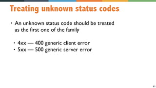 41
Treating unknown status codes
• An unknown status code should be treated  
as the first one of the family
• 4xx — 400 generic client error
• 5xx — 500 generic server error
 