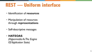 5
REST — Uniform interface
• Identification of resources
• Manipulation of resources  
through representations
• Self-descriptive messages
• HATEOAS  
(Hypermedia AsThe Engine  
Of Application State)
 