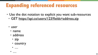 49
Expanding referenced resources
• Use the dot notation to explicit you want sub-resources
• GET https://api.co/users/123?fields=address.zip
• user
• name
• address
• zip
• country
• …
• …
 