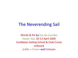 The Neverending Sail Words & Pix  by  Eva de Lourdes Easter Sail ,   10-13 April 2009 Caribbean Sailing School & Club Cruise onboard L o l i t a   –  Cream  and  Crimson 