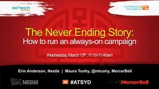 The Never Ending Story:
  How to run an always-on campaign
              Wednesday, March 13th, 11:10-11:40am


Erin Anderson, Nestle | Maura Tuohy, @mtuohy, MercerBell

                           #ATSYD
 