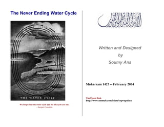 The Never Ending Water Cycle 
We forget that the water cycle and the life cycle are one. 
- Jacques Cousteau 
Written and Designed 
by 
Soumy Ana 
Muharram 1425 -- February 2004 
Waqf Sunni Book 
http://www.ummah.com/islam/taqwapalace 
 