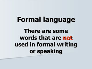 Formal language There are some words that are  not  used in formal writing or speaking 