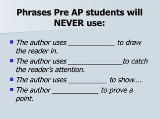 Phrases Pre AP students will NEVER use: The author uses ____________ to draw the reader in. The author uses ______________to catch the reader’s attention. The author uses __________ to show…. The author ____________ to prove a point. 