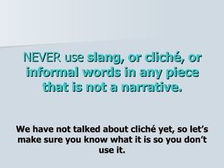 NEVER use  slang, or cliché, or informal words in any piece that is not a narrative. We have not talked about cliché yet, so let’s make sure you know what it is so you don’t use it. 