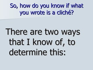 So, how do you know if what you wrote is a cliché? There are two ways that I know of, to determine this: 